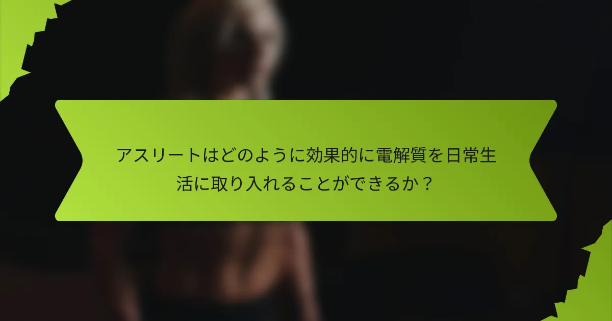 アスリートはどのように効果的に電解質を日常生活に取り入れることができるか？