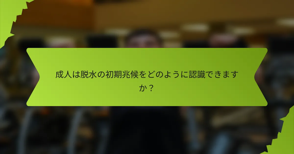 成人は脱水の初期兆候をどのように認識できますか？