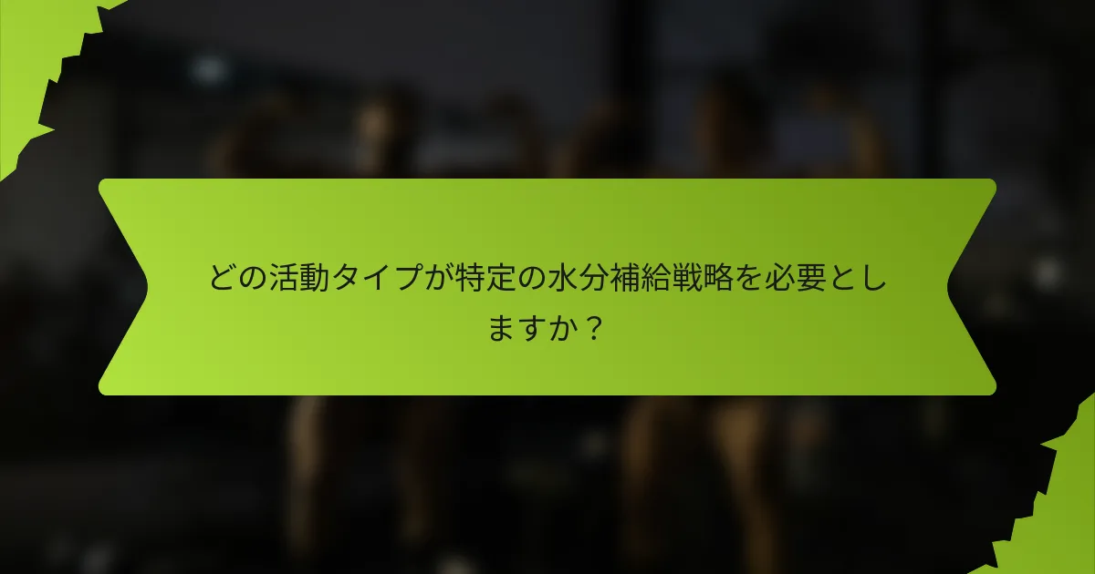 どの活動タイプが特定の水分補給戦略を必要としますか？