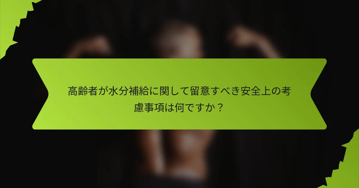 高齢者が水分補給に関して留意すべき安全上の考慮事項は何ですか？