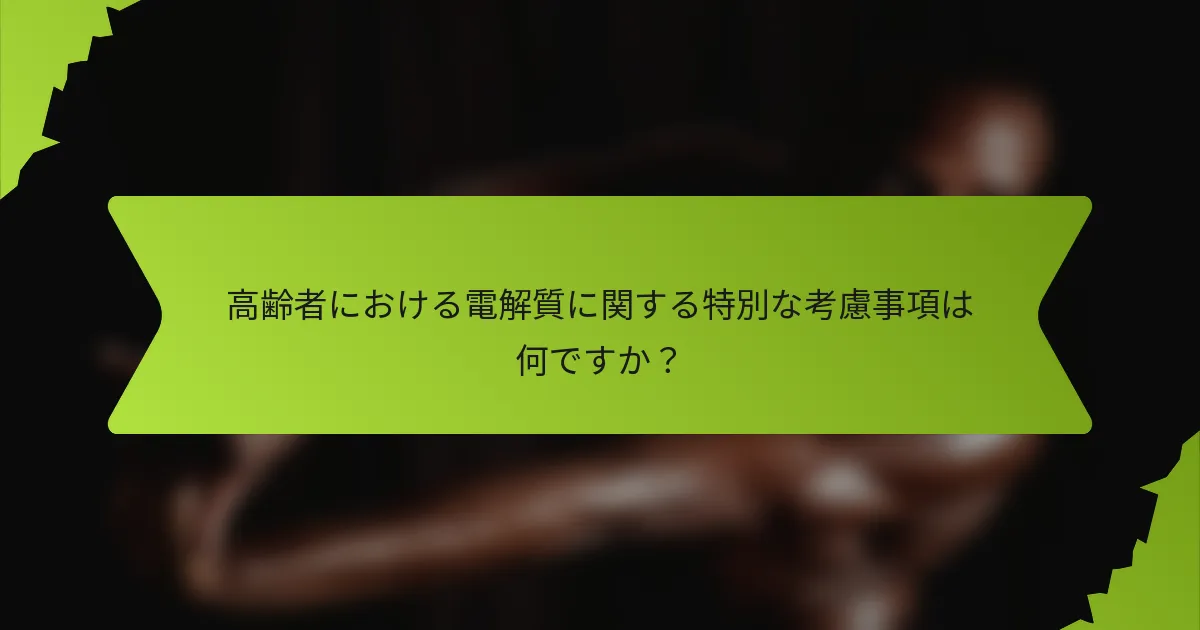 高齢者における電解質に関する特別な考慮事項は何ですか？
