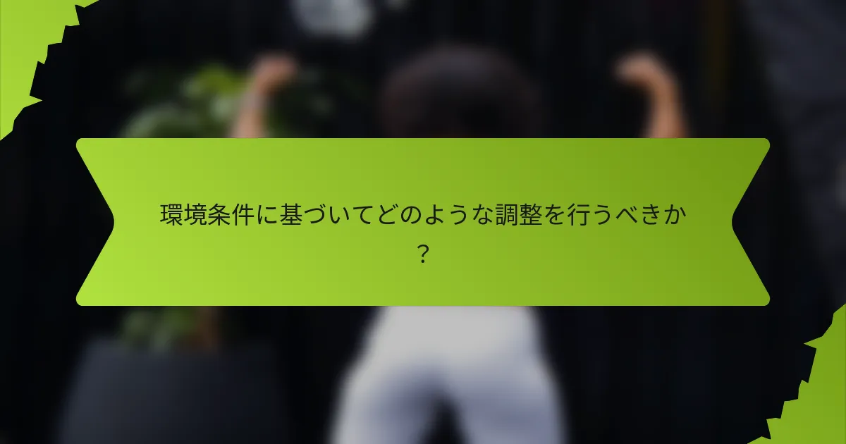 環境条件に基づいてどのような調整を行うべきか？