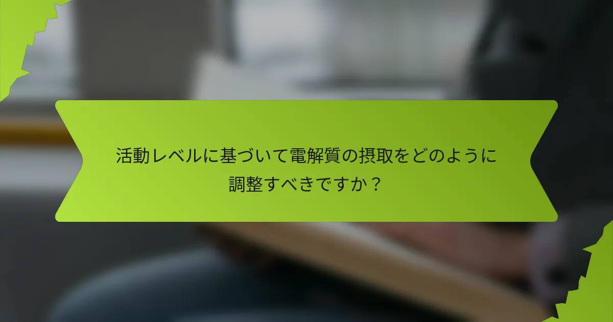 活動レベルに基づいて電解質の摂取をどのように調整すべきですか？