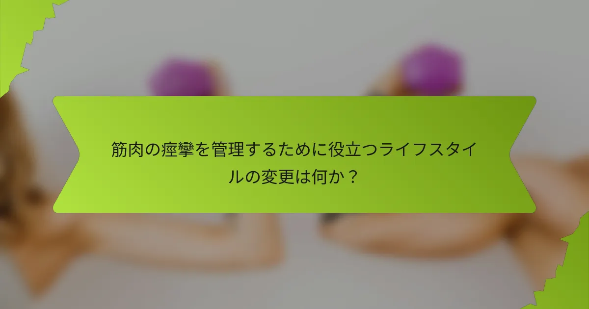 筋肉の痙攣を管理するために役立つライフスタイルの変更は何か？