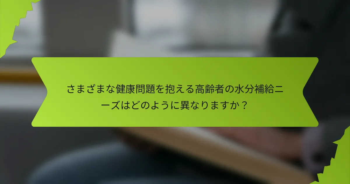 さまざまな健康問題を抱える高齢者の水分補給ニーズはどのように異なりますか？