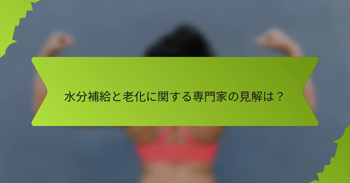 水分補給と老化に関する専門家の見解は？