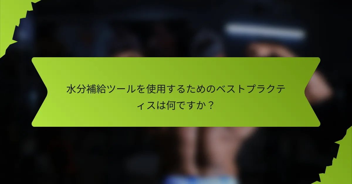 水分補給ツールを使用するためのベストプラクティスは何ですか？